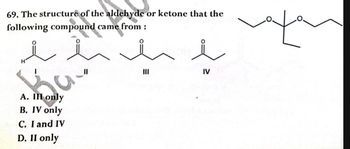 69. The structure of the aldehyde or ketone that the
following compound came from:
H
A. III only
B. IV only
C. I and IV
D. II only
IV