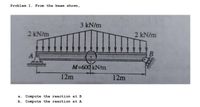 Problem 1. From the beam shown,
3 kN/m
2 kN/m
2 kN/m
A
M=600 kN/m
12m
12m
а.
Compute the reaction at B
b. Compute the reaction at A
