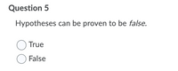 Question 5
Hypotheses can be proven to be false.
True
O False
