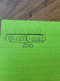 ### Mathematical Expression

The image contains the following mathematical expression:

\[ 
0.4 - 0.021 
\]

Below this, there is a fraction under a square root:

\[ 
\sqrt{\frac{(0.021)(1 - 0.021)}{250}} 
\]

### Explanation

1. **Subtraction**: The top part of the image shows a simple subtraction:
   - \(0.4 - 0.021\)

2. **Square Root and Fraction**: Below this, inside a square root, there is a fraction:
   - **Numerator**: 
     \((0.021)(1 - 0.021)\) involves multiplying 0.021 by the result of subtracting 0.021 from 1.
   - **Denominator**: 
     The denominator is 250.

### Educational Context

- **Usage**: This expression could relate to statistical calculations, such as standard error or confidence intervals, where such computations are common.
- **Concepts**: Understanding basic operations and their applications in statistics, such as working with proportions or probabilities, can be a useful skill in interpreting data.