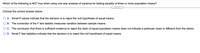 Which of the following is NOT true when using one-way analysis of variance for testing equality of three or more population means?
.....
Choose the correct answer below.
A. Small P-values indicate that the decision is to reject the null hypothesis of equal means.
B. The numerator of the F test statistic measures variation between sample means.
C. The conclusion that there is sufficient evidence to reject the claim of equal population means does not indicate a particular mean is different from the others.
O D. Small F test statistics indicate that the decision is to reject the null hypothesis of equal means.
