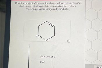 Draw the product of the reaction shown below. Use wedge and
dash bonds to indicate relative stereochemistry where
appropriate. Ignore inorganic byproducts.
OSO4 (catalytic)
NMO
a
Atom