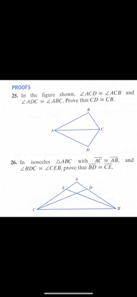 **Proofs**

**25.** In the figure shown, \( \angle ACD \cong \angle ACB \) and \( \angle ADC \cong \angle ABC \). Prove that \( CD \cong CB \).

*Diagram Description:* 
The diagram shows a quadrilateral \( ABCD \) with \( B \) and \( D \) at the top vertices. The angles \( \angle ACD \) and \( \angle ACB \) are congruent, and angles \( \angle ADC \) and \( \angle ABC \) are also congruent. You need to prove that the segments \( CD \) and \( CB \) are congruent.

---

**26.** In isosceles \( \triangle ABC \) with \( \overline{AC} \cong \overline{AB} \), and \( \angle BDC \cong \angle CEB \), prove that \( BD \cong CE \).

*Diagram Description:* 
The diagram shows an isosceles triangle \( \triangle ABC \) with \( A \) at the top vertex and a line intersecting the triangle at points \( D \) and \( E \). The angles \( \angle BDC \) and \( \angle CEB \) are marked congruent. You are to prove that segments \( BD \) and \( CE \) are congruent.