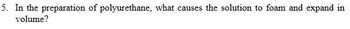 5. In the preparation of polyurethane, what causes the solution to foam and expand in
volume?