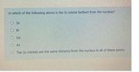 In which of the following atoms is the 3s orbital farthest from the nucleus?
O Se
O Br
O Ge
O As
O The 3s orbitals are the same distance from the nucleus in all of these atoms
