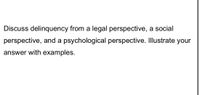 Discuss delinquency from a legal perspective, a social
perspective, and a psychological perspective. Illustrate your
answer with examples.
