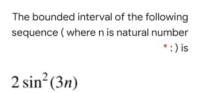 The bounded interval of the following
sequence ( where n is natural number
*:) is
2 sin?(3n)
