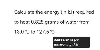 Calculate the energy (in kJ) required
to heat 0.828 grams of water from
13.0 °C to 127.6 °C.
don't use Ai for
answering this