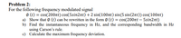 Problem 2:
For the following frequency modulated signal
Ø (t) = cos(200nt) cos(5sin2nt) + 2 sin(100nt) sin(5 sin(2nt)) cos(100t)
a) Show that Ø (t) can be rewritten in the form Ø (t) = cos(200nt – 5sin2nt)
b) Find the instantaneous frequency in Hz, and the corresponding bandwidth in Hz
using Carson's rule.
c) Calculate the maximum frequency deviation.
