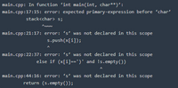 main.cpp: In function 'int main(int, char**)':
main.cpp:17:15: error: expected primary-expression before char'
stack<char> s;
main.cpp:21:17: error: 's' was not declared in this scope
s. push(x[i]);
main.cpp:22:37: error: 's was not declared in this scope
else if (x[i]--')' and !s.empty())
main.cpp:44:16: error: 's was not declared in this scope
return (s.empty());
