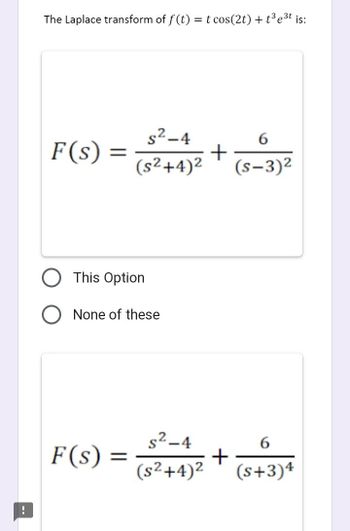 !
The Laplace transform of f(t) = t cos(2t) + t³ e³t is:
F(s)
=
s²-4
(s²+4)²
This Option
O None of these
F(s) =
+
6
(s-3)²
s²-4
6
+
(s²+4)² (s+3)4