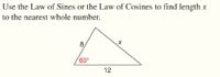 Use the Law of Sines or the Law of Cosines to find length x
to the nearest whole number.
8,
60,
12
