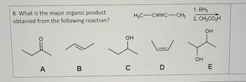 8. What is the major organic product
obtained from the following reaction?
A
в
ОН
C
HC-c=c-CH3
D
1. BH3
2. CH CO2H
OH
OH
E