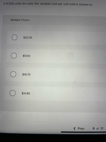 If 11,700 units are sold, the variable cost per unit sold is closest to:
Multiple Choice
$20.35
$13.10
$16.70
$14.85
< Prev
9 of 31