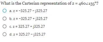 What is the Cartesian representation of z = 460/135°?
O a. z =
-325.27-j325.27
O b. z = -325.27 +j325.27
O c. z = 325.27 +j325.27
O d. z = 325.27-j325.27