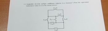 1.) Aşağıdaki devrede eşdeger endliktans değerini (LT) bulunuz? (Find the equivalent
inductance value (LT) in the circuit below)
12 ΜΗ
5 μH LT-
6 μH
오
4 µH
m
3 μH
2 μH