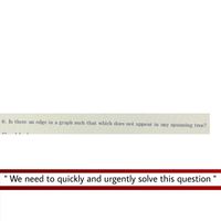 6. Is there an edge in a graph such that which does not appear in any spanning tree?
We need to quickly and urgently solve this question "
