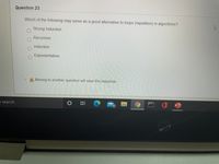 Question 23
Which of the following may serve as a good alternative to loops (repetition) in algorithms?
Strong Induction
Recursion
Induction
Exponentiation
A Moving to another question will save this response.
o search
11
