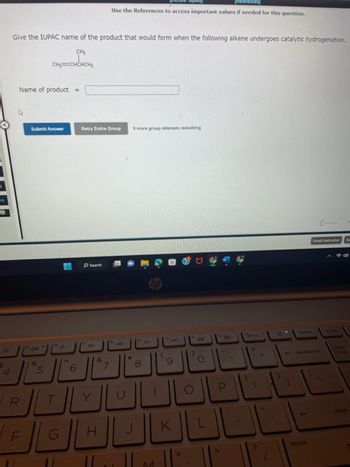 Give the IUPAC name of the product that would form when the following alkene undergoes catalytic hydrogenation.
CH₂
CH=CHCHICH,
Name of product =
4
Y
F
Submit Answer
%
5
G
6
Retry Entire Group
Search
Q+
Y
Use the References to access important values if needed for this question.
H
7
D
c
9 more group attempts remaining
8
00
9
K
O
Emal