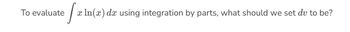 efah
x ln(x) dx using integration by parts, what should we set du to be?
To evaluate
