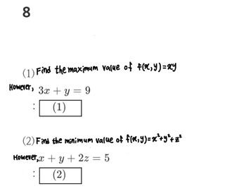 8
(1) Find the maximum value of f(x,y) = xy
However, 3x + y = 9
(1)
(2) Find the minimum value of f(x, y) = x²+Y²+z²
However,x + y + 2z = 5
(2)