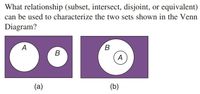 What relationship (subset, intersect, disjoint, or equivalent)
can be used to characterize the two sets shown in the Venn
Diagram?
A
В
B
A
(a)
(b)
