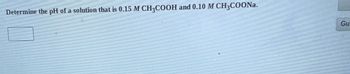 **Problem Statement:**

Determine the pH of a solution that is 0.15 M CH₃COOH and 0.10 M CH₃COONa.

**Solution Explanation:**

This problem involves a buffer solution composed of acetic acid (CH₃COOH) and its salt, sodium acetate (CH₃COONa). To solve this, the Henderson-Hasselbalch equation can be utilized:

\[ \text{pH} = \text{pK}_a + \log \left(\frac{[\text{A}^-]}{[\text{HA}]}\right) \]

Where:
- \([\text{A}^-]\) is the concentration of the acetate ion (\(CH₃COO^-\)).
- \([\text{HA}]\) is the concentration of acetic acid (\(CH₃COOH\)).
- \(\text{pK}_a\) is the negative logarithm of the acid dissociation constant (\(K_a\)) of acetic acid.

The values required for this calculation (e.g., \(K_a\) for acetic acid) would need to be looked up in a reference source.

Graphs or diagrams are not present in this image.