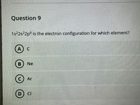 Question 9
1s 2s2p6 is the electron configuration for which element?
A) C
B
В) Ne
Ar
D) CI
