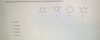 Which pair of the following compounds are constitutional isomers?
Oland II
O II and III
O III and IV
Oland III
O II and IV
H
II
III
XX
2
IV