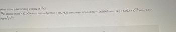 What is the total binding energy of 12 C?
[12C atomic mass = 12.000 amu; mass of proton = 1.007825 amu; mass of neutron = 1.008665 amu; 1 kg = 6.022 x 1026
(kg•m²)/s²]?
amu; 1 J = 1