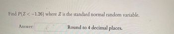 Mac
Find P(Z < -1.26) where Z is the standard normal random variable.
Answer:
Round to 4 decimal places.