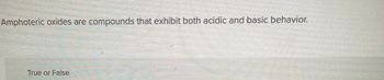 Amphoteric oxides are compounds that exhibit both acidic and basic behavior.
True or False