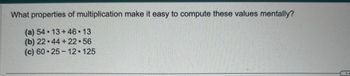 What properties of multiplication make it easy to compute these values mentally?
(a) 54 13+46 • 13
(b) 22.44 +22-56
(c) 60 25-12.125