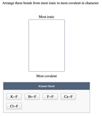 Arrange these bonds from most ionic to most covalent in character.
Most ionic
Most covalent
Answer Bank
К-F
Br-F
F-F
Са-F
Cl-F
