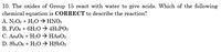 10. The oxides of Group 15 react with water to give acids. Which of the following
chemical equation is CORRECT to describe the reaction?
A. N2O3 + H20 → HNO3
В. Р.Ов + 6H:0 АН:РОз
C. As406 + H20 → HASO3
D. SbĄO6 + H20 → HS6O3
