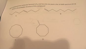 18) A compound has molecular formula C9H18 and has only one peak in the 1H NMR spectrum (8 0.9)
What is the probable structure of this compound?
A
D
B