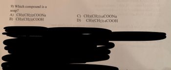 9) Which compound is a
soap?
A) CH3(CH2)2COONa
B) CH3(CH2)2COOH
C) CH3(CH2) 14COONa
D) CH3(CH2)14COOH