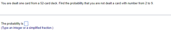 You are dealt one card from a 52-card deck. Find the probability that you are not dealt a card with number from 2 to 9.
The probability is
(Type an integer or a simplified fraction.)