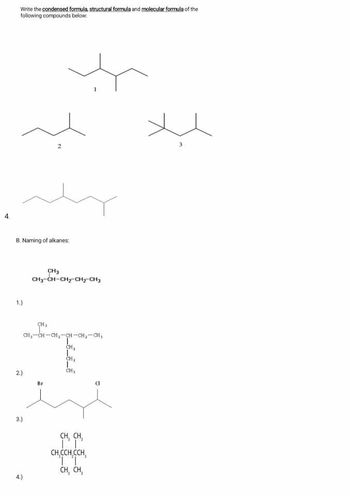 Write the condensed formula, structural formula and molecular formula of the
following compounds below:
B. Naming of alkanes:
1.)
2.)
3.)
CH3
CHICH-CH2 CH2 CHy
4.)
CH₂
CH, CH-CH₂-CH-CH₂-CH₂
CH₂
CH₂
CH₂
Br
CH, CH
CH,CCH CCH
CH, CH,
CI