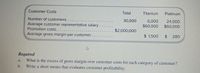 Customer Costs
Total
Titanium
Platinum
Number of customers. . .
30,000
6,000
$60,000
24,000
$60,000
Average customer representative salary
Promotion costs...
Average gross margin per customer.
$2,000,000
$ 1,500
%$4
280
Required
What is the excess of gross margin over customer costs for each category of customer?
b.
a.
Write a short memo that evaluates customer profitability.
