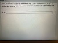 ion 19 of 20
Suppose that Daniel has a 3.00 L bottle that contains a mixture of O,, N,, and CO, under a total pressure of 5.70 atm. He
knows that the mixture contains 0.290 mol N, and that the partial pressure of CO, is 0.350 atm. If the temperature is 273 K,
what is the partial pressure of O, ?
Po,
%3D
atm
