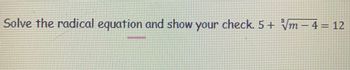 Solve the radical equation and show your check. 5+ √m-4 = 12