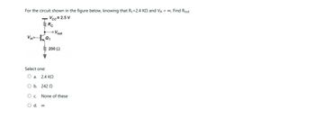 For the circuit shown in the figure below, knowing that R=2.4 KQ and VA = ∞, Find Rout
Vcc=2.5 V
Rc
VinºQ₁
Select one:
Vout
200 £2
O a. 2.4 ΚΩ
O b.
242 Q
O c.
O d. 00
None of these