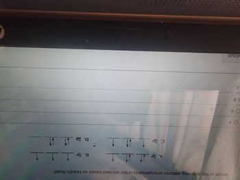 O a
Od
b
C
vious
Which of the following electron arrangements is not allowed based on Hund's Rule?
A. 2p
C. 2p
1
11 11
111
B. 2p 111
222 11 11
D. 2.22.