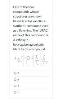 One of the four
compounds whose
structures are shown
below is ethyl vanillin, a
synthetic compound used
as a flavoring. The IUPAC
name of this compound is
3-ethoxy-4-
hydroxybenzaldehyde.
Identify this compound.
