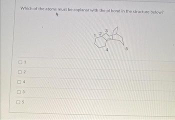 Which of the atoms must be coplanar with the pi bond in the structure below?
01
2
04
3
05
2
3
4
5