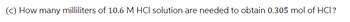 (c) How many milliliters of 10.6 M HCl solution are needed to obtain 0.305 mol of HCI?