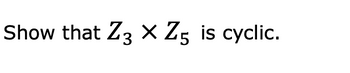 Show that Z3 X Z5 is cyclic.