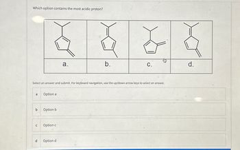 Which option contains the most acidic proton?
a.
b.
C.
d.
Select an answer and submit. For keyboard navigation, use the up/down arrow keys to select an answer.
a
Option a
b
Option b
C
Option c
d
Option d