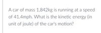 A car of mass 1,842kg is running at a speed
of 41.4mph. What is the kinetic energy (in
unit of joule) of the car's motion?
